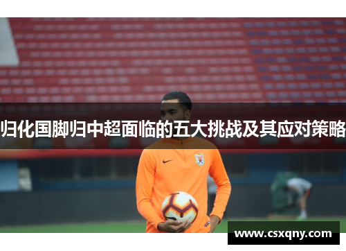 归化国脚归中超面临的五大挑战及其应对策略